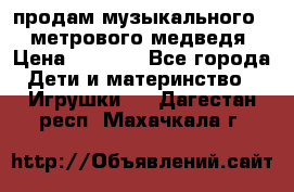 продам музыкального 1,5 метрового медведя  › Цена ­ 2 500 - Все города Дети и материнство » Игрушки   . Дагестан респ.,Махачкала г.